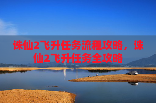 诛仙2飞升任务流程攻略,诛仙2飞升任务全攻略 诛仙2飞升任务流程攻略,诛仙2飞升任务全攻略