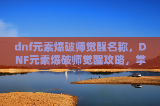 dnf元素爆破师觉醒名称，DNF元素爆破师觉醒攻略，掌握核心技能，提升战斗力
