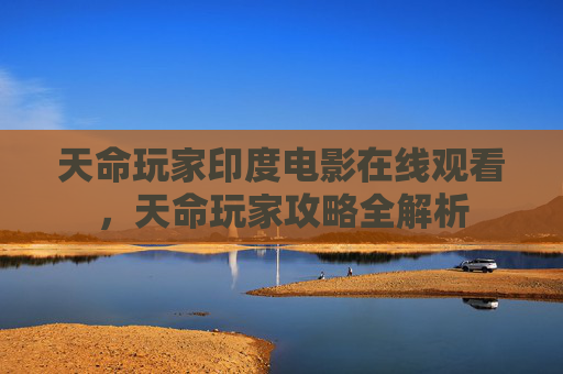 天命玩家印度电影在线观看,天命玩家攻略全解析 天命玩家印度电影在线观看,天命玩家攻略全解析