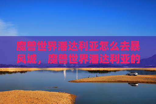 魔兽世界潘达利亚怎么去暴风城，魔兽世界潘达利亚的探索之旅，从新手到高手的攻略