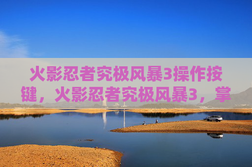 火影忍者究极风暴3操作按键,火影忍者究极风暴3,掌握终极战斗技巧 火影忍者究极风暴3操作按键,火影忍者究极风暴3,掌握终极战斗技巧