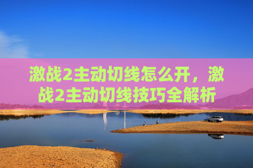 激战2主动切线怎么开，激战2主动切线技巧全解析