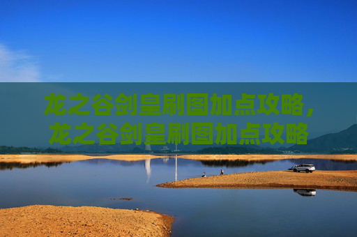龙之谷剑皇刷图加点攻略,龙之谷剑皇刷图加点攻略 龙之谷剑皇刷图加点攻略,龙之谷剑皇刷图加点攻略