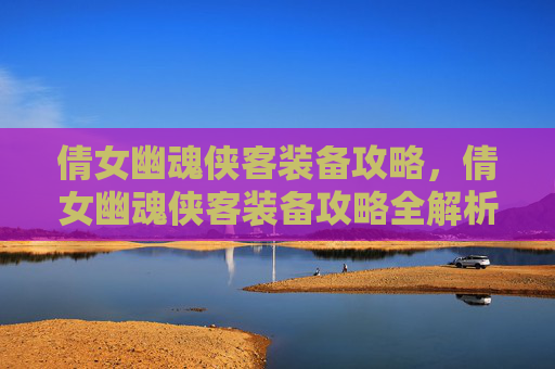 倩女幽魂侠客装备攻略,倩女幽魂侠客装备攻略全解析 倩女幽魂侠客装备攻略,倩女幽魂侠客装备攻略全解析