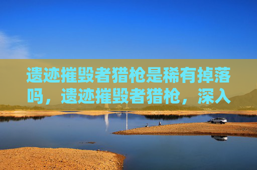 遗迹摧毁者猎枪是稀有掉落吗，遗迹摧毁者猎枪，深入解析与实战指南