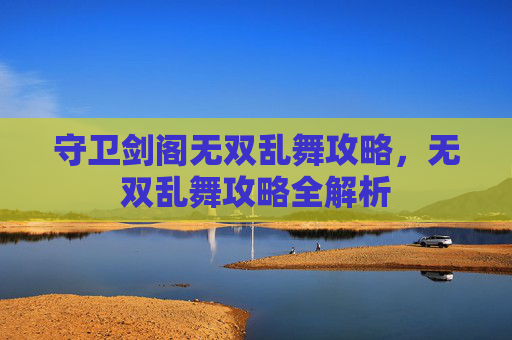 守卫剑阁无双乱舞攻略,无双乱舞攻略全解析 守卫剑阁无双乱舞攻略,无双乱舞攻略全解析