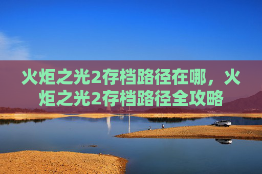 火炬之光2存档路径在哪，火炬之光2存档路径全攻略