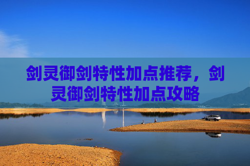 剑灵御剑特性加点推荐,剑灵御剑特性加点攻略 剑灵御剑特性加点推荐,剑灵御剑特性加点攻略