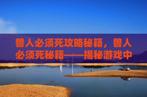 兽人必须死攻略秘籍，兽人必须死秘籍——揭秘游戏中的终极胜利之道