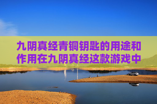 九阴真经青铜钥匙的用途和作用在九阴真经这款游戏中是玩家探索和提升自己实力的重要工具。下面我将为你介绍青铜钥匙的用途,并给出一些实用的攻略 九阴真经青铜钥匙的用途和作用在九阴真经这款游戏中是玩家探索和提升自己实力的重要工具。下面我将为你介绍青铜钥匙的用途,并给出一些实用的攻略