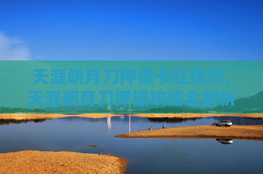 天涯明月刀押镖卡红技巧，天涯明月刀押镖攻略全解析