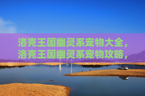 洛克王国幽灵系宠物大全，洛克王国幽灵系宠物攻略，揭秘隐藏在黑暗中的魔法使者