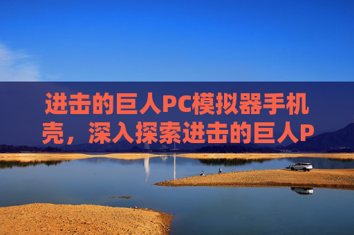 进击的巨人PC模拟器手机壳，深入探索进击的巨人PC版，全面攻略指南