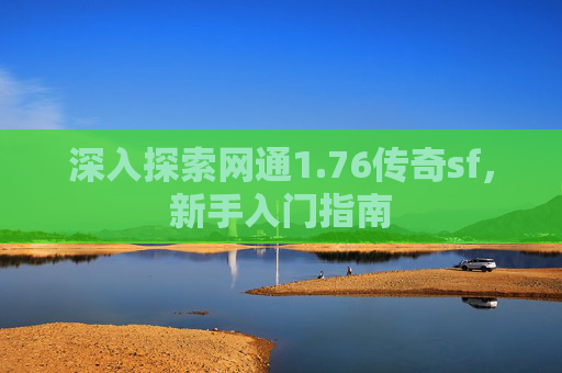 深入探索网通1.76传奇sf,新手入门指南 深入探索网通1.76传奇sf,新手入门指南