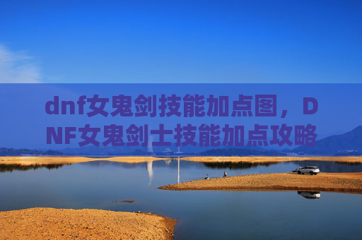 dnf女鬼剑技能加点图，DNF女鬼剑士技能加点攻略，掌握核心技能，提升战斗效率