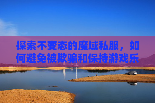 探索不变态的魔域私服,如何避免被欺骗和保持游戏乐趣 探索不变态的魔域私服,如何避免被欺骗和保持游戏乐趣