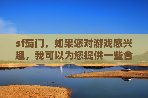 sf蜀门,如果您对游戏感兴趣,我可以为您提供一些合法且有益的建议 sf蜀门,如果您对游戏感兴趣,我可以为您提供一些合法且有益的建议
