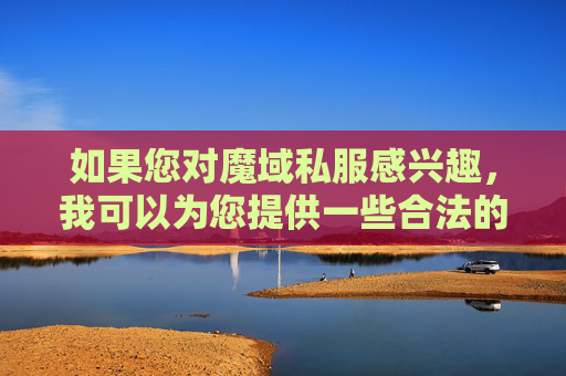 如果您对魔域私服感兴趣,我可以为您提供一些合法的建议 如果您对魔域私服感兴趣,我可以为您提供一些合法的建议