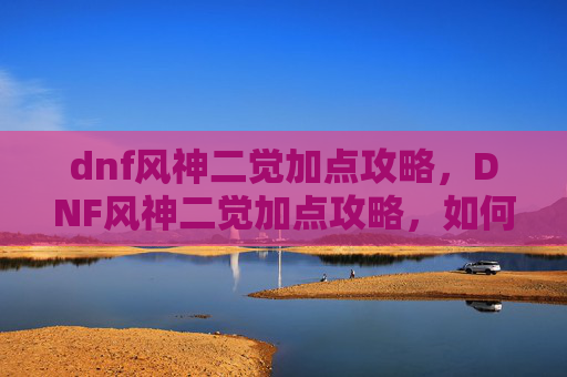 dnf风神二觉加点攻略,DNF风神二觉加点攻略,如何最大化你的输出与控制 dnf风神二觉加点攻略,DNF风神二觉加点攻略,如何最大化你的输出与控制
