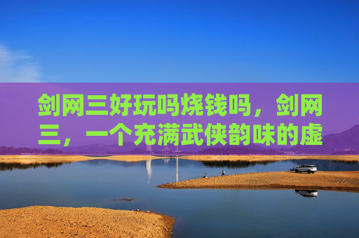 剑网三好玩吗烧钱吗,剑网三,一个充满武侠韵味的虚拟世界 剑网三好玩吗烧钱吗,剑网三,一个充满武侠韵味的虚拟世界