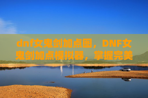 dnf女鬼剑加点图,DNF女鬼剑加点模拟器,掌握完美技能组合,打造最强女鬼剑 dnf女鬼剑加点图,DNF女鬼剑加点模拟器,掌握完美技能组合,打造最强女鬼剑