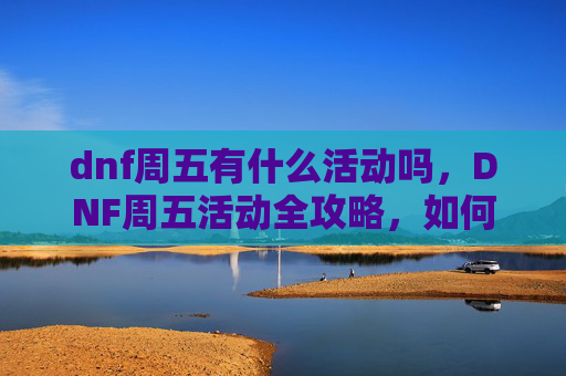dnf周五有什么活动吗,DNF周五活动全攻略,如何最大化你的收益 dnf周五有什么活动吗,DNF周五活动全攻略,如何最大化你的收益