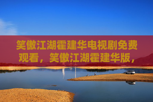 笑傲江湖霍建华电视剧免费观看,笑傲江湖霍建华版,重温经典,探索角色背后的故事 笑傲江湖霍建华电视剧免费观看,笑傲江湖霍建华版,重温经典,探索角色背后的故事