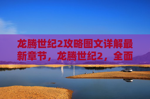 龙腾世纪2攻略图文详解最新章节，龙腾世纪2，全面攻略指南