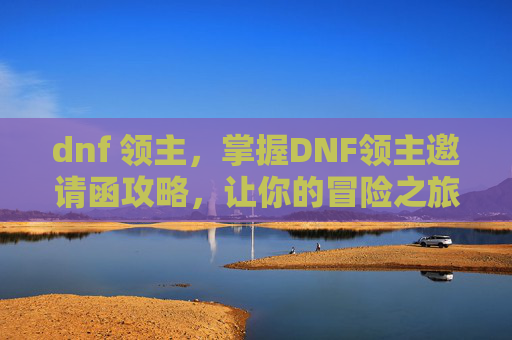 dnf 领主，掌握DNF领主邀请函攻略，让你的冒险之旅更加精彩