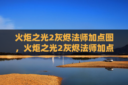 火炬之光2灰烬法师加点图,火炬之光2灰烬法师加点攻略 火炬之光2灰烬法师加点图,火炬之光2灰烬法师加点攻略
