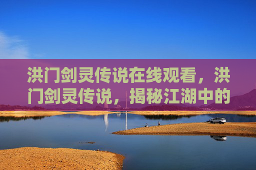 洪门剑灵传说在线观看,洪门剑灵传说,揭秘江湖中的神秘力量 洪门剑灵传说在线观看,洪门剑灵传说,揭秘江湖中的神秘力量