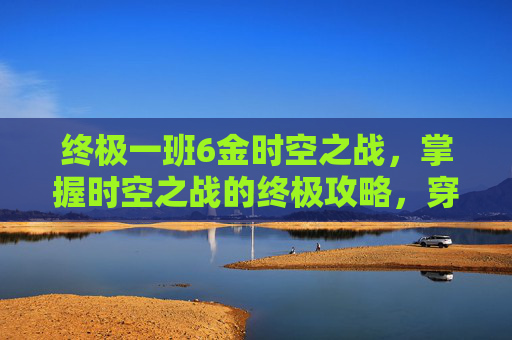 终极一班6金时空之战，掌握时空之战的终极攻略，穿越历史的迷雾，成为时空旅者
