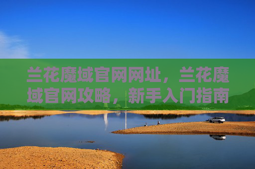 兰花魔域官网网址,兰花魔域官网攻略,新手入门指南 兰花魔域官网网址,兰花魔域官网攻略,新手入门指南