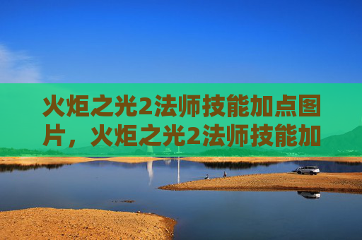 火炬之光2法师技能加点图片，火炬之光2法师技能加点攻略