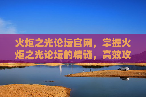 火炬之光论坛官网,掌握火炬之光论坛的精髓,高效攻略与技巧分享 火炬之光论坛官网,掌握火炬之光论坛的精髓,高效攻略与技巧分享