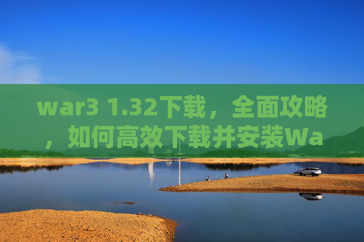 war3 1.32下载,全面攻略,如何高效下载并安装War3 1.24e war3 1.32下载,全面攻略,如何高效下载并安装War3 1.24e