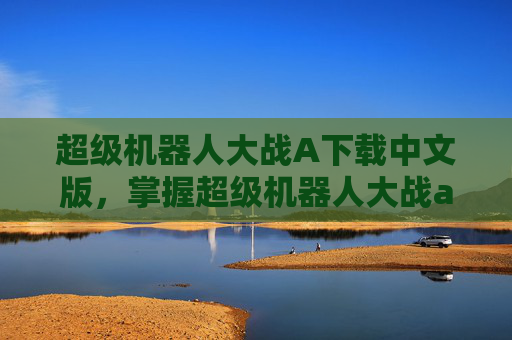 超级机器人大战A下载中文版，掌握超级机器人大战a的下载与安装指南