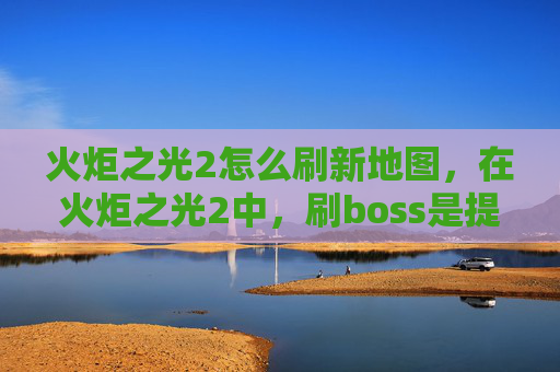 火炬之光2怎么刷新地图，在火炬之光2中，刷boss是提升角色实力和获取稀有装备的重要方式。以下是一份详细的攻略，帮助你高效地刷boss