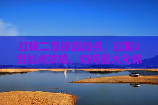 红眼二觉技能加点，红眼2觉加点攻略，如何最大化你的觉醒技能输出？