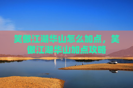 笑傲江湖华山怎么加点，笑傲江湖华山加点攻略