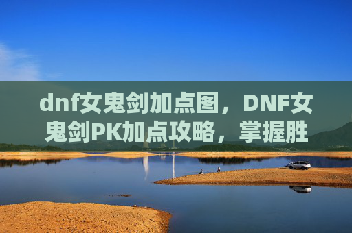 dnf女鬼剑加点图，DNF女鬼剑PK加点攻略，掌握胜利的关键