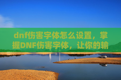 dnf伤害字体怎么设置,掌握DNF伤害字体,让你的输出更加致命! dnf伤害字体怎么设置,掌握DNF伤害字体,让你的输出更加致命!