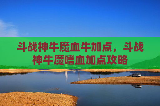 斗战神牛魔血牛加点,斗战神牛魔嗜血加点攻略 斗战神牛魔血牛加点,斗战神牛魔嗜血加点攻略