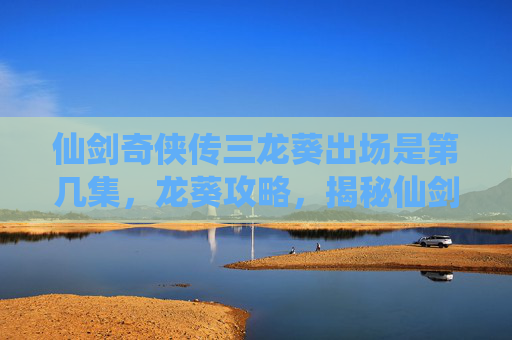 仙剑奇侠传三龙葵出场是第几集,龙葵攻略,揭秘仙剑奇侠传三中神秘角色的身世与秘密 仙剑奇侠传三龙葵出场是第几集,龙葵攻略,揭秘仙剑奇侠传三中神秘角色的身世与秘密