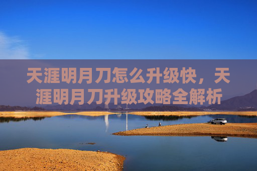 天涯明月刀怎么升级快,天涯明月刀升级攻略全解析 天涯明月刀怎么升级快,天涯明月刀升级攻略全解析