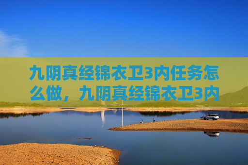 九阴真经锦衣卫3内任务怎么做,九阴真经锦衣卫3内任务攻略 九阴真经锦衣卫3内任务怎么做,九阴真经锦衣卫3内任务攻略