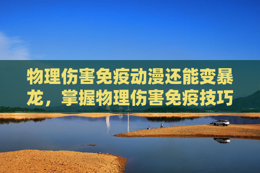 物理伤害免疫动漫还能变暴龙，掌握物理伤害免疫技巧，让你在战斗中无往不利