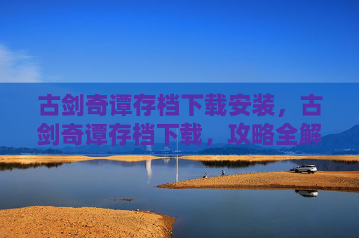 古剑奇谭存档下载安装,古剑奇谭存档下载,攻略全解析 古剑奇谭存档下载安装,古剑奇谭存档下载,攻略全解析
