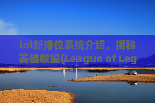 lol新排位系统介绍，揭秘英雄联盟(League of Legends, 简称LOL)新排位系统，如何优化你的游戏体验？