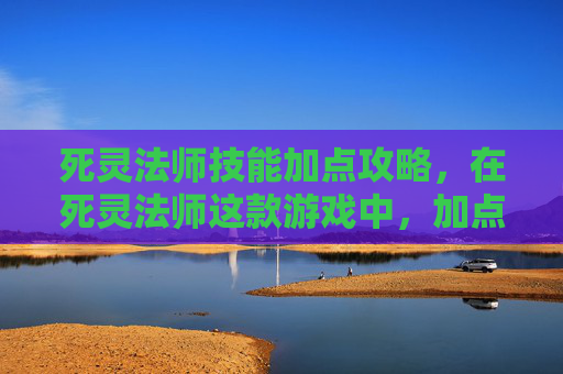 死灵法师技能加点攻略，在死灵法师这款游戏中，加点策略是玩家提升角色实力的关键。本文将为你提供一份详细的攻略，帮助你更好地理解如何为你的死灵法师角色进行合理的加点